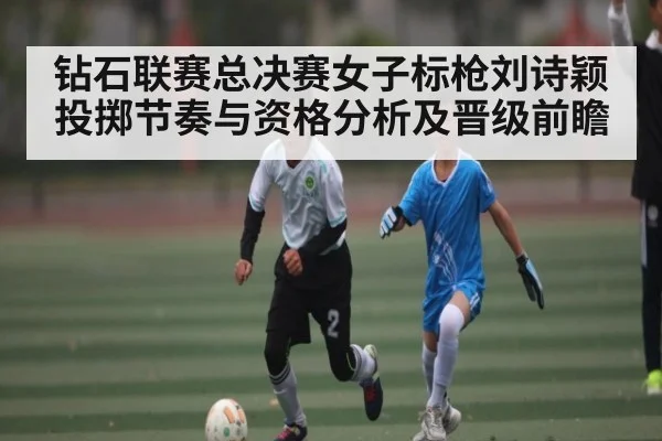钻石联赛总决赛女子标枪刘诗颖投掷节奏与资格分析及晋级前瞻