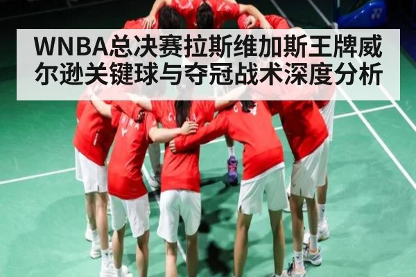 WNBA总决赛拉斯维加斯王牌威尔逊关键球与夺冠战术深度分析