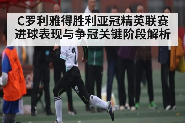 C罗利雅得胜利亚冠精英联赛进球表现与争冠关键阶段解析